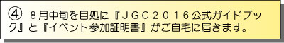 8月上〜中旬を目処に『JGC2014公式ガイドブック』と『イベント参加証明書』がご自宅に届きます。